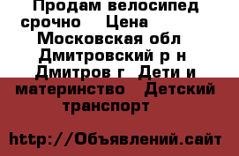 Продам велосипед срочно! › Цена ­ 5 000 - Московская обл., Дмитровский р-н, Дмитров г. Дети и материнство » Детский транспорт   